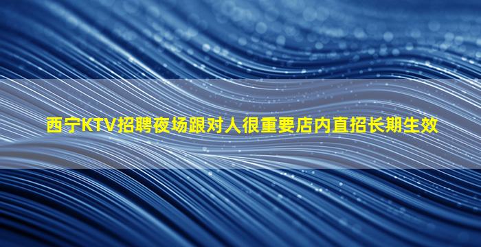 西宁KTV招聘夜场跟对人很重要店内直招长期生效